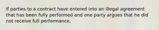 If parties to a contract have entered into an illegal agreement that has been fully performed and one party argues that he did not receive full performance,