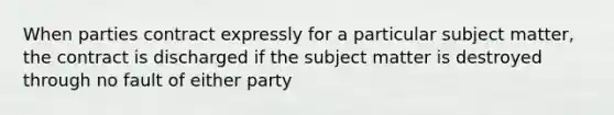 When parties contract expressly for a particular subject matter, the contract is discharged if the subject matter is destroyed through no fault of either party