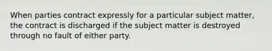 When parties contract expressly for a particular subject matter, the contract is discharged if the subject matter is destroyed through no fault of either party.​