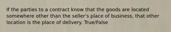 If the parties to a contract know that the goods are located somewhere other than the seller's place of business, that other location is the place of delivery. True/False