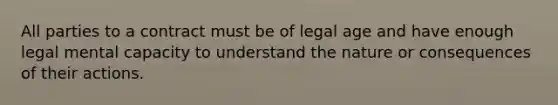 All parties to a contract must be of legal age and have enough legal mental capacity to understand the nature or consequences of their actions.