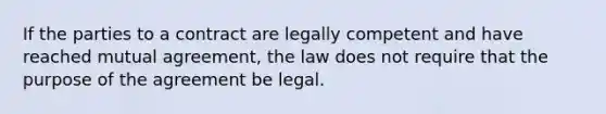 If the parties to a contract are legally competent and have reached mutual agreement, the law does not require that the purpose of the agreement be legal.