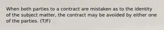 When both parties to a contract are mistaken as to the identity of the subject matter, the contract may be avoided by either one of the parties. (T/F)