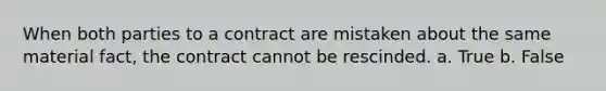 When both parties to a contract are mistaken about the same material fact, the contract cannot be rescinded.​ a. True b. False