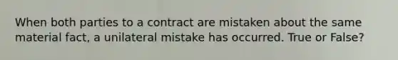 When both parties to a contract are mistaken about the same material fact, a unilateral mistake has occurred. True or False?