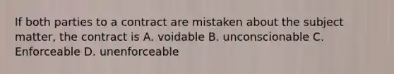 If both parties to a contract are mistaken about the subject matter, the contract is A. voidable B. unconscionable C. Enforceable D. unenforceable