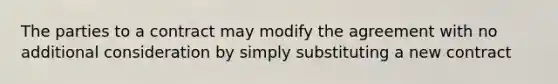 The parties to a contract may modify the agreement with no additional consideration by simply substituting a new contract