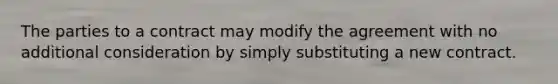 The parties to a contract may modify the agreement with no additional consideration by simply substituting a new contract.