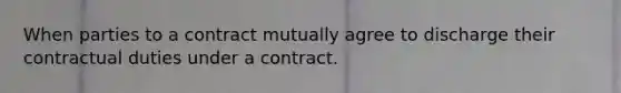 When parties to a contract mutually agree to discharge their contractual duties under a contract.