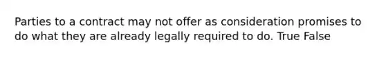 Parties to a contract may not offer as consideration promises to do what they are already legally required to do. True False