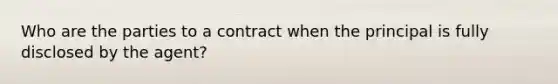 Who are the parties to a contract when the principal is fully disclosed by the agent?