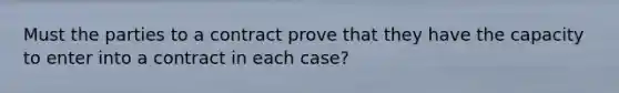 Must the parties to a contract prove that they have the capacity to enter into a contract in each case?