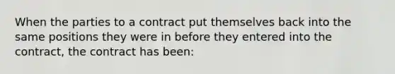 When the parties to a contract put themselves back into the same positions they were in before they entered into the contract, the contract has been: