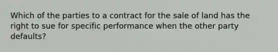 Which of the parties to a contract for the sale of land has the right to sue for specific performance when the other party defaults?