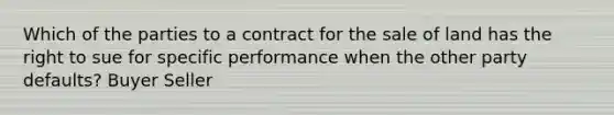 Which of the parties to a contract for the sale of land has the right to sue for specific performance when the other party defaults? Buyer Seller