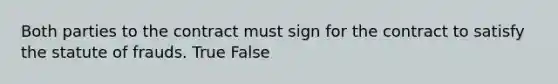 Both parties to the contract must sign for the contract to satisfy the statute of frauds. True False