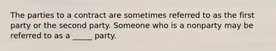 The parties to a contract are sometimes referred to as the first party or the second party. Someone who is a nonparty may be referred to as a _____ party.