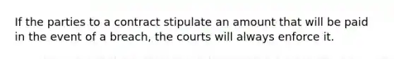 If the parties to a contract stipulate an amount that will be paid in the event of a breach, the courts will always enforce it.