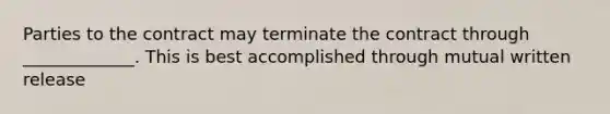 Parties to the contract may terminate the contract through _____________. This is best accomplished through mutual written release