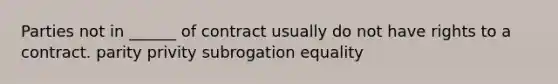 Parties not in ______ of contract usually do not have rights to a contract. parity privity subrogation equality