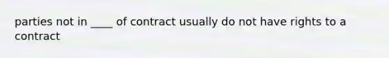 parties not in ____ of contract usually do not have rights to a contract