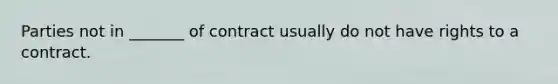 Parties not in _______ of contract usually do not have rights to a contract.