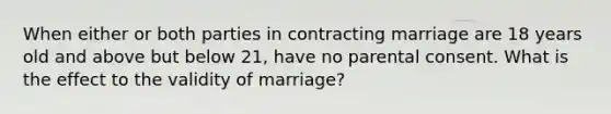 When either or both parties in contracting marriage are 18 years old and above but below 21, have no parental consent. What is the effect to the validity of marriage?