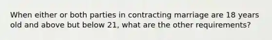 When either or both parties in contracting marriage are 18 years old and above but below 21, what are the other requirements?