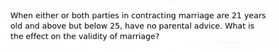 When either or both parties in contracting marriage are 21 years old and above but below 25, have no parental advice. What is the effect on the validity of marriage?