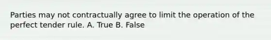 Parties may not contractually agree to limit the operation of the perfect tender rule. A. True B. False