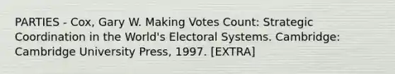 PARTIES - Cox, Gary W. Making Votes Count: Strategic Coordination in the World's Electoral Systems. Cambridge: Cambridge University Press, 1997. [EXTRA]