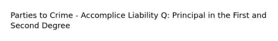 Parties to Crime - Accomplice Liability Q: Principal in the First and Second Degree