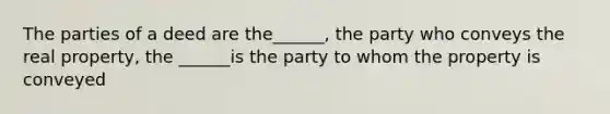 The parties of a deed are the______, the party who conveys the real property, the ______is the party to whom the property is conveyed