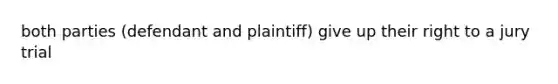 both parties (defendant and plaintiff) give up their right to a jury trial