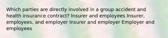 Which parties are directly involved in a group accident and health insurance contract? Insurer and employees Insurer, employees, and employer Insurer and employer Employer and employees