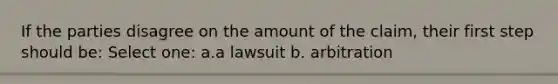 If the parties disagree on the amount of the claim, their first step should be: Select one: a.a lawsuit b. arbitration