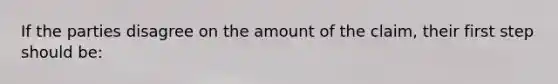 If the parties disagree on the amount of the claim, their first step should be: