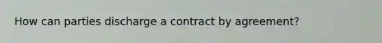 How can parties discharge a contract by agreement?