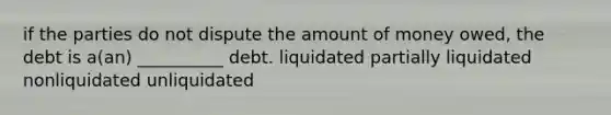 if the parties do not dispute the amount of money owed, the debt is a(an) __________ debt. liquidated partially liquidated nonliquidated unliquidated