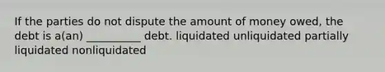 If the parties do not dispute the amount of money owed, the debt is a(an) __________ debt. liquidated unliquidated partially liquidated nonliquidated