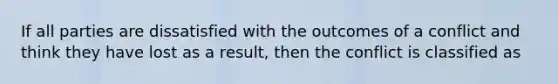 If all parties are dissatisfied with the outcomes of a conflict and think they have lost as a result, then the conflict is classified as