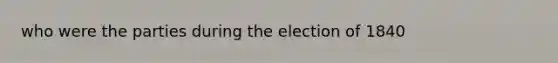 who were the parties during the election of 1840