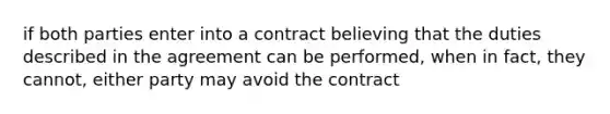 if both parties enter into a contract believing that the duties described in the agreement can be performed, when in fact, they cannot, either party may avoid the contract