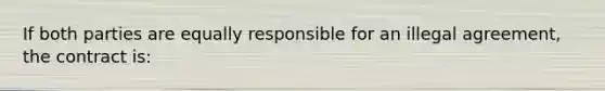 If both parties are equally responsible for an illegal agreement, the contract is: