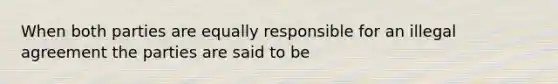 When both parties are equally responsible for an illegal agreement the parties are said to be