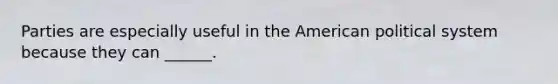 Parties are especially useful in the American political system because they can ______.