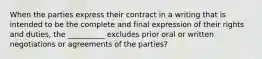 When the parties express their contract in a writing that is intended to be the complete and final expression of their rights and duties, the __________ excludes prior oral or written negotiations or agreements of the parties?