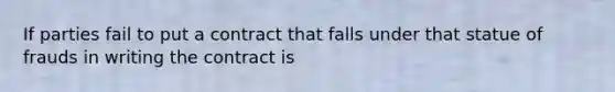 If parties fail to put a contract that falls under that statue of frauds in writing the contract is