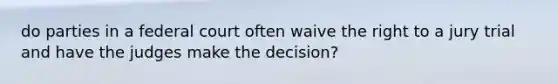 do parties in a federal court often waive the right to a jury trial and have the judges make the decision?