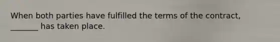 When both parties have fulfilled the terms of the contract, _______ has taken place.